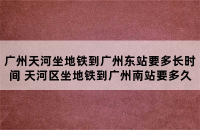 广州天河坐地铁到广州东站要多长时间 天河区坐地铁到广州南站要多久